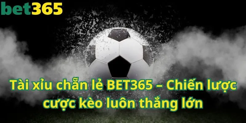 Tài xỉu chẵn lẻ BET365 – Chiến lược cược kèo luôn thắng lớn